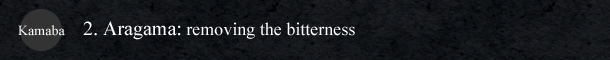 Kamaba 2. Aragama: removing the bitterness